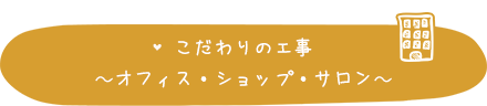こだわりの工事～オフィス・ショップ・サロン～