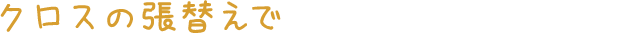 クロスの張替えで、お客様の夢を叶えます。