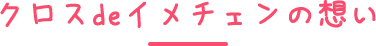 クロスdeイメチェンの想い