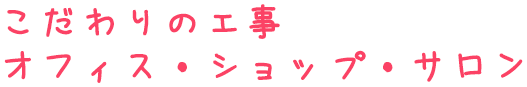こだわりの工事オフィス・ショップ・サロン