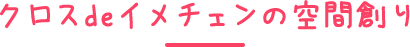 クロスdeイメチェンの空間創り